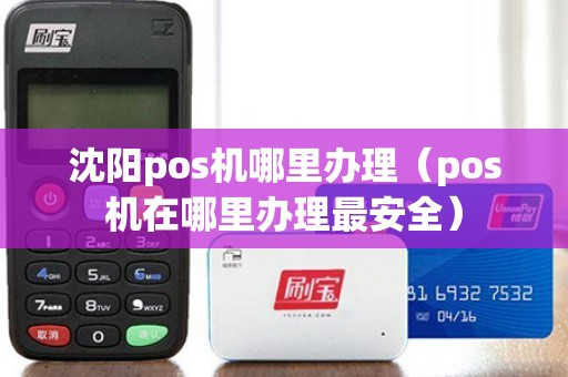 沈阳pos机哪里办理（pos机在哪里办理最安全）