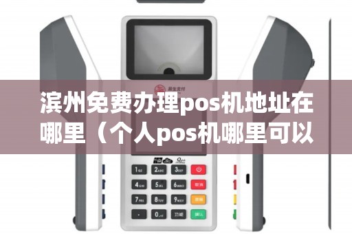 滨州免费办理pos机地址在哪里（个人pos机哪里可以免费办理）