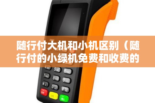 随行付大机和小机区别（随行付的小绿机免费和收费的区别）