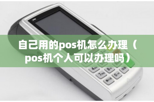 自己用的pos机怎么办理（pos机个人可以办理吗）