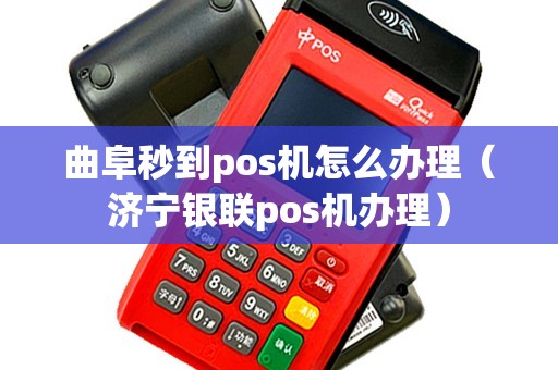 曲阜秒到pos机怎么办理（济宁银联pos机办理）
