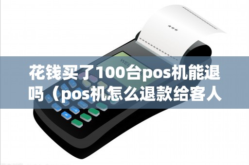 花钱买了100台pos机能退吗（pos机怎么退款给客人）