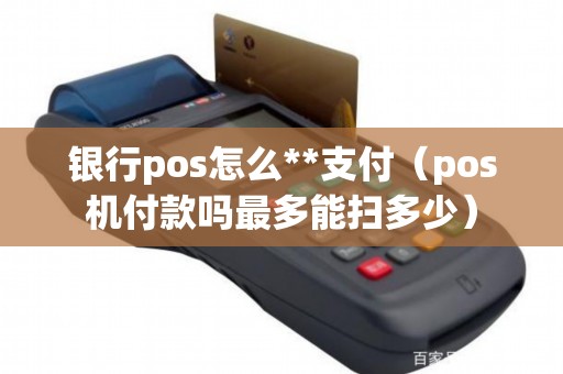 银行pos怎么**支付（pos机付款吗最多能扫多少）