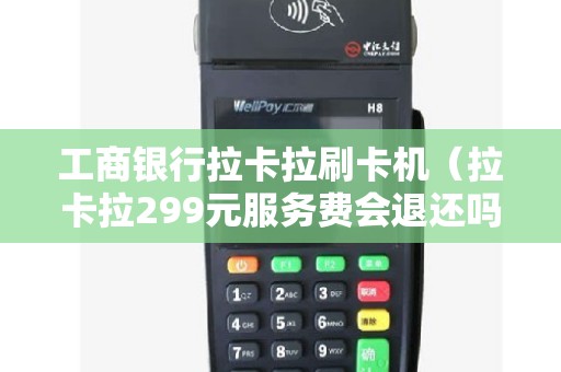工商银行拉卡拉刷卡机（拉卡拉299元服务费会退还吗）