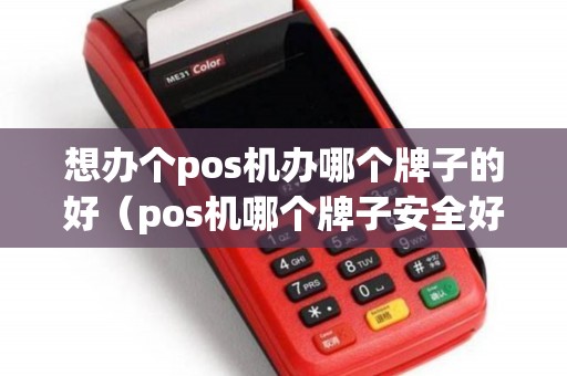 想办个pos机办哪个牌子的好（pos机哪个牌子安全好用）