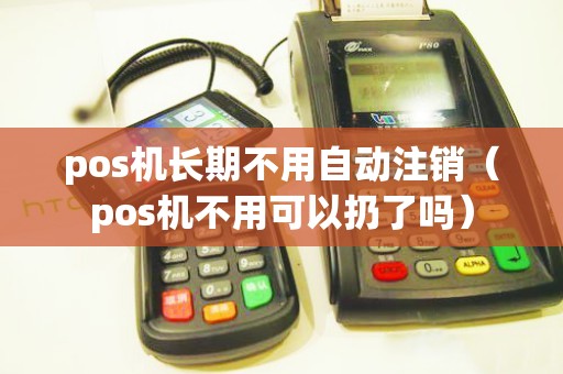 pos机长期不用自动注销（pos机不用可以扔了吗）