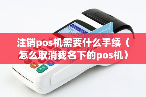注销pos机需要什么手续（怎么取消我名下的pos机）