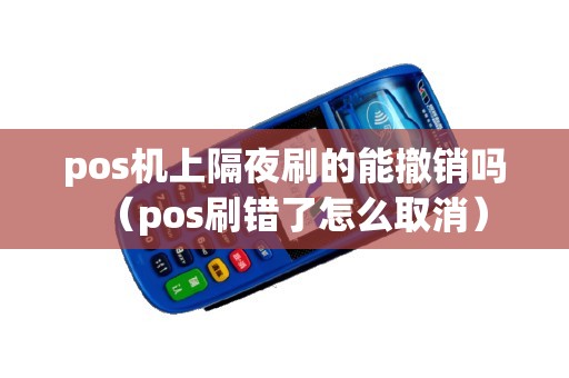 pos机上隔夜刷的能撤销吗（pos刷错了怎么取消）