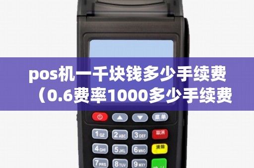 pos机一千块钱多少手续费（0.6费率1000多少手续费）