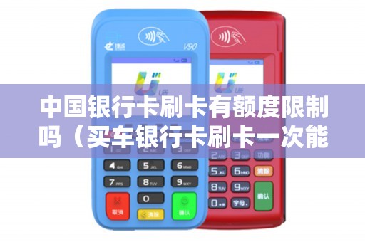 中国银行卡刷卡有额度限制吗（买车银行卡刷卡一次能刷多少钱-）