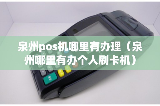 泉州pos机哪里有办理（泉州哪里有办个人刷卡机）