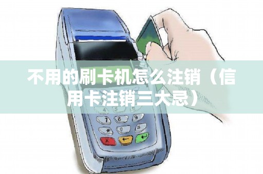 不用的刷卡机怎么注销（信用卡注销三大忌）