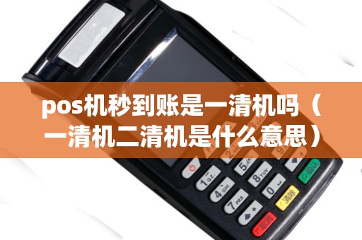 pos机秒到账是一清机吗（一清机二清机是什么意思）
