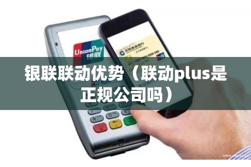 银联联动优势（联动plus是正规公司吗）
