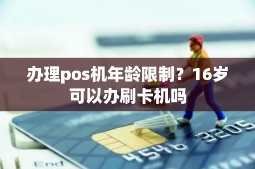 办理pos机年龄限制?16岁可以办刷卡机吗 办理pos机年龄限制?16岁可以办刷卡机吗