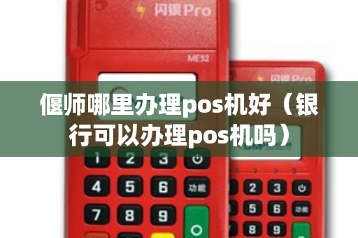 偃师哪里办理pos机好（银行可以办理pos机吗）