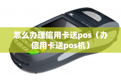 怎么办理信用卡送pos（办信用卡送pos机）