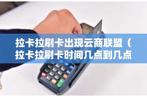 拉卡拉刷卡出现云商联盟（拉卡拉刷卡时间几点到几点）
