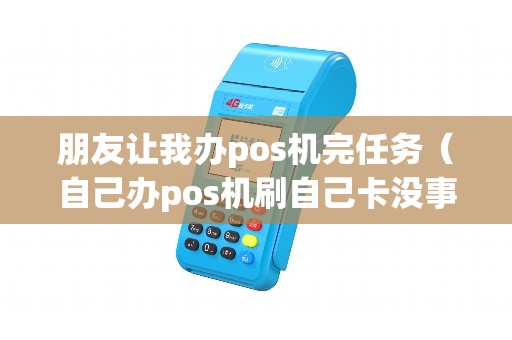 朋友让我办pos机完任务（自己办pos机刷自己卡没事吧）