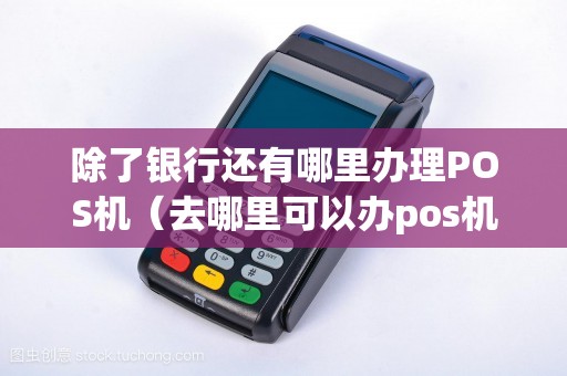 除了银行还有哪里办理POS机（去哪里可以办pos机）