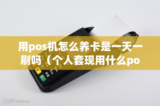 用pos机怎么养卡是一天一刷吗(个人套现用什么pos机好) 用pos机怎么养卡是一天一刷吗(个人套现用什么pos机好)