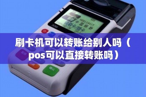 刷卡机可以转账给别人吗(pos可以直接转账吗) 刷卡机可以转账给别人吗(pos可以直接转账吗)