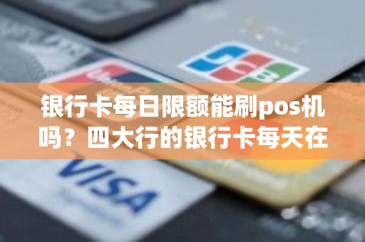 银行卡每日限额能刷pos机吗？四大行的银行卡每天在POS机上最多能刷多少钱