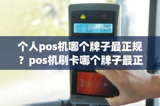 个人pos机哪个牌子最正规？pos机刷卡哪个牌子最正规