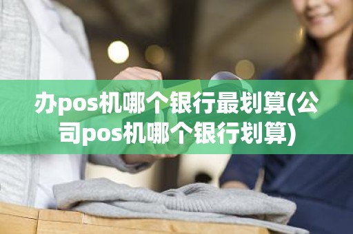 办pos机哪个银行最划算(公司pos机哪个银行划算)
