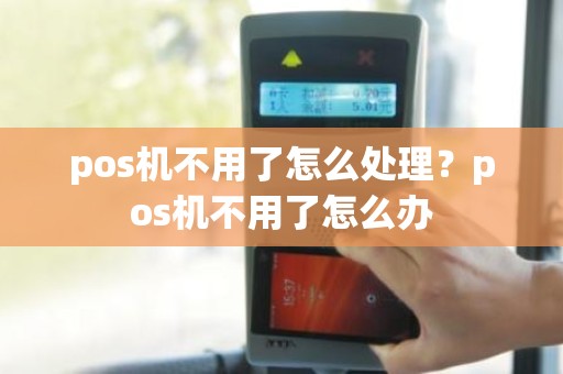 pos机不用了怎么处理？pos机不用了怎么办