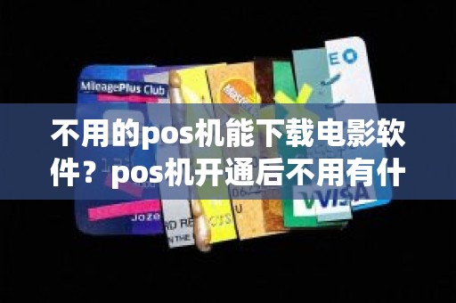 不用的pos机能下载电影软件？pos机开通后不用有什么后果