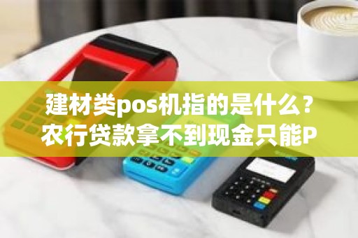 建材类pos机指的是什么？农行贷款拿不到现金只能POS机刷这是什么贷