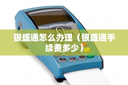 银盛通怎么办理(银盛通手续费多少) 银盛通怎么办理(银盛通手续费多少)