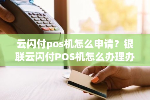 云闪付pos机怎么申请？银联云闪付POS机怎么办理办个人的怎么办理