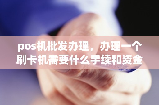 pos机批发办理，办理一个刷卡机需要什么手续和资金