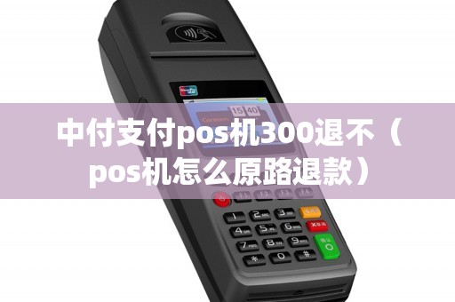 中付支付pos机300退不（pos机怎么原路退款）
