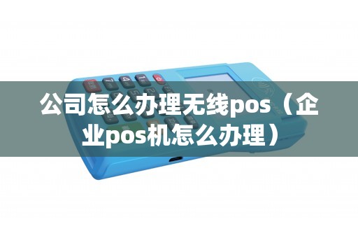 公司怎么办理无线pos（企业pos机怎么办理）