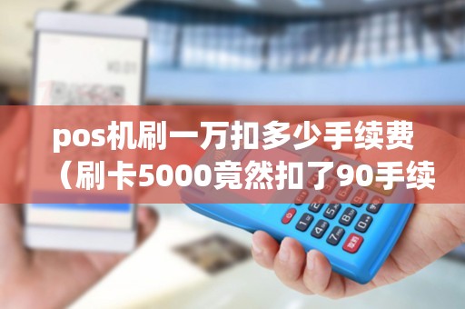 pos机刷一万扣多少手续费（刷卡5000竟然扣了90手续费）