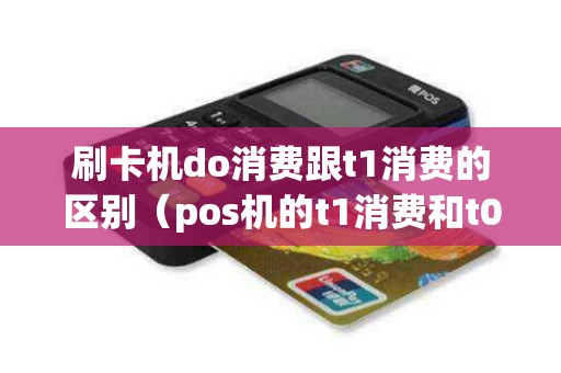 刷卡机do消费跟t1消费的区别（pos机的t1消费和t0有什么区别）