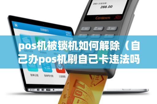 pos机被锁机如何解除(自己办pos机刷自己卡违法吗) pos机被锁机如何解除(自己办pos机刷自己卡违法吗)