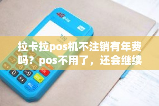 拉卡拉pos机不注销有年费吗？pos不用了，还会继续扣除年费吗