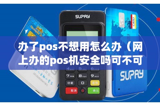 办了pos不想用怎么办（网上办的pos机安全吗可不可以用）