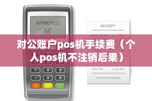 对公账户pos机手续费（个人pos机不注销后果）