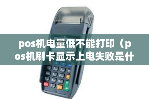 pos机电量低不能打印（pos机刷卡显示上电失败是什么意思）