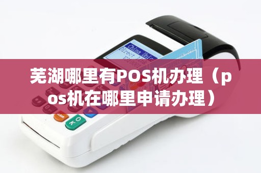 芜湖哪里有POS机办理（pos机在哪里申请办理）