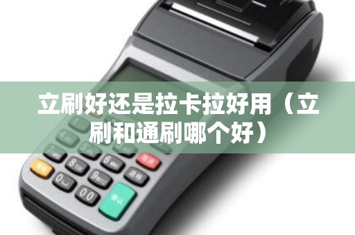 立刷好还是拉卡拉好用（立刷和通刷哪个好）