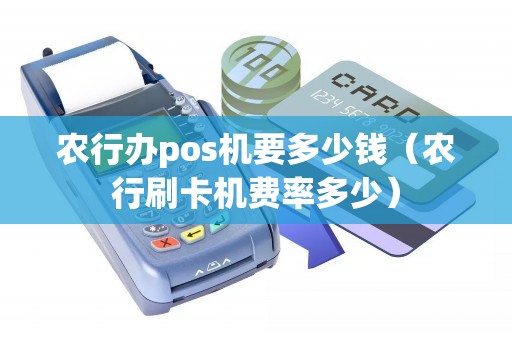 农行办pos机要多少钱（农行刷卡机费率多少）