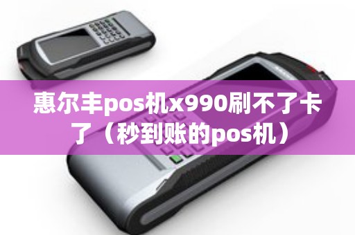 惠尔丰pos机x990刷不了卡了（秒到账的pos机）