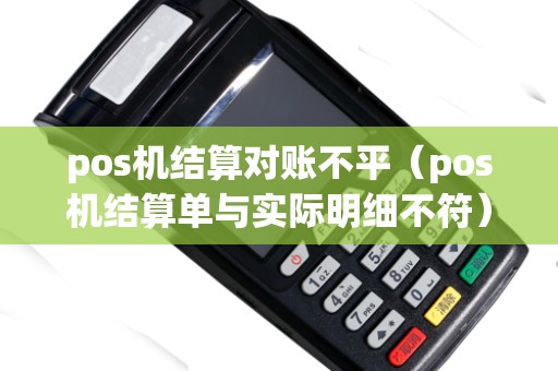 pos机结算对账不平（pos机结算单与实际明细不符）