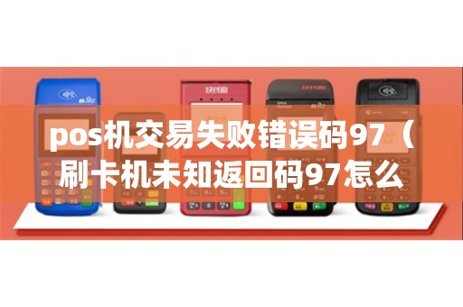 pos机交易失败错误码97（刷卡机未知返回码97怎么回事）